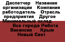 Диспетчер › Название организации ­ Компания-работодатель › Отрасль предприятия ­ Другое › Минимальный оклад ­ 10 000 - Все города Работа » Вакансии   . Крым,Новый Свет